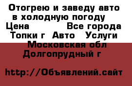 Отогрею и заведу авто в холодную погоду  › Цена ­ 1 000 - Все города, Топки г. Авто » Услуги   . Московская обл.,Долгопрудный г.